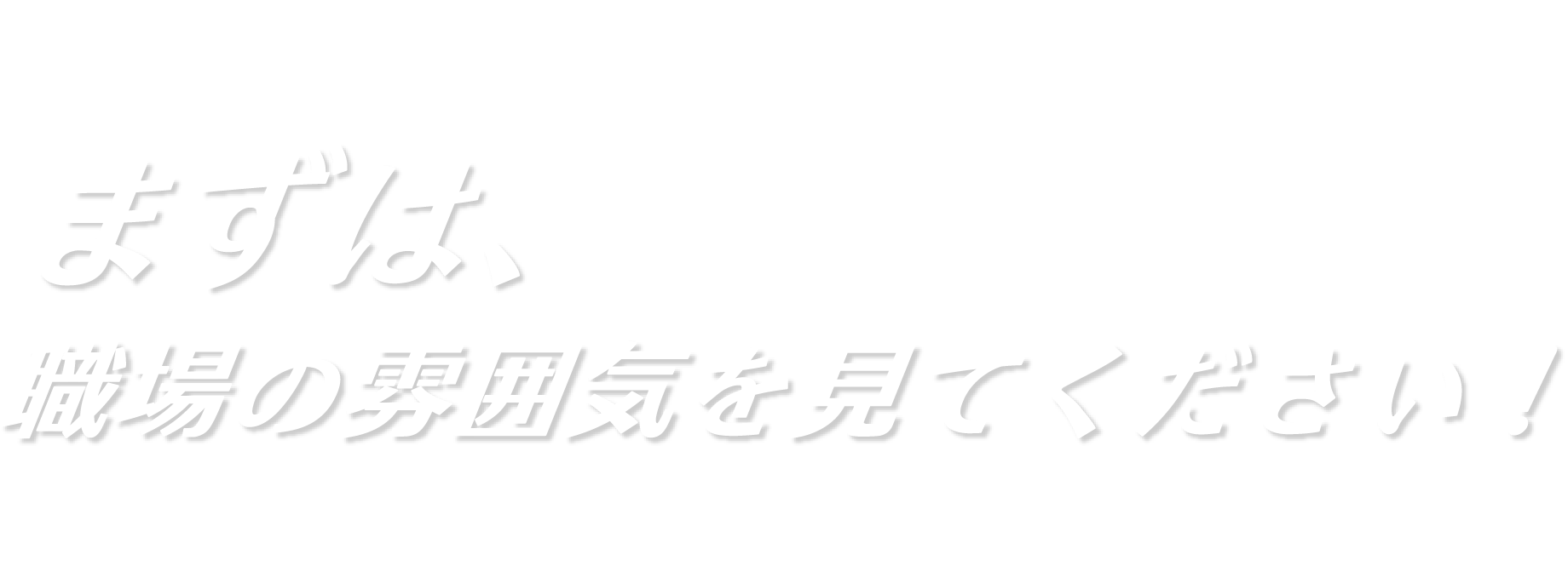 まずは、職場の雰囲気を見てください!